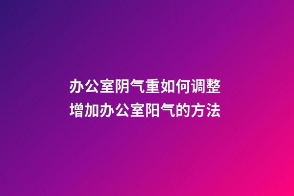 办公室阴气重如何调整 增加办公室阳气的方法
